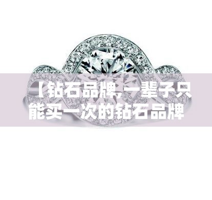 【钻石品牌,一辈子只能买一次的钻石品牌】 【钻石品牌,一辈子只能买一次的钻石品牌】