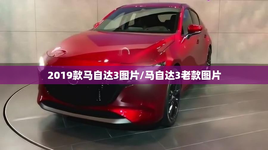 2019款马自达3图片/马自达3老款图片 2019款马自达3图片/马自达3老款图片