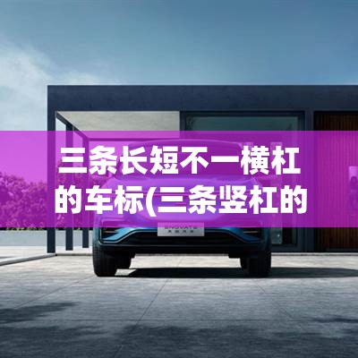 三条长短不一横杠的车标(三条竖杠的车标图片) 三条长短不一横杠的车标(三条竖杠的车标图片)