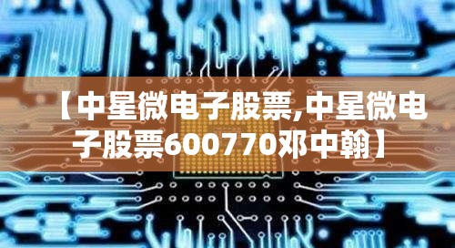 【中星微电子股票,中星微电子股票600770邓中翰】 【中星微电子股票,中星微电子股票600770邓中翰】