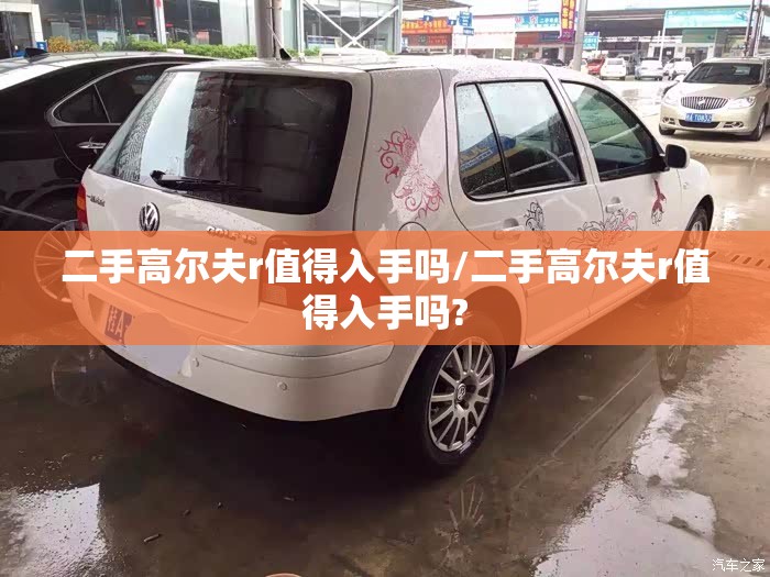 二手高尔夫r值得入手吗/二手高尔夫r值得入手吗? 二手高尔夫r值得入手吗/二手高尔夫r值得入手吗?