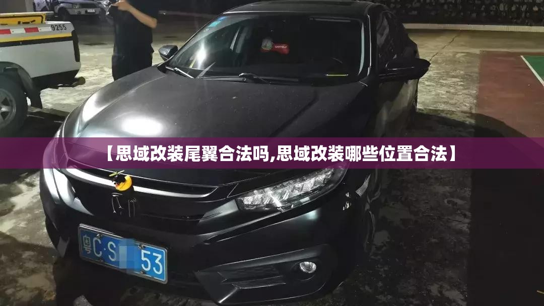 【思域改装尾翼合法吗,思域改装哪些位置合法】