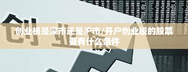 创业板是深市还是沪市/开户创业板的股票要有什么条件 创业板是深市还是沪市/开户创业板的股票要有什么条件