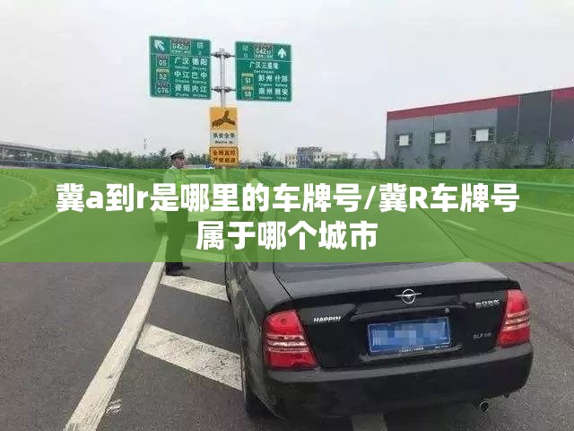 冀a到r是哪里的车牌号/冀R车牌号属于哪个城市