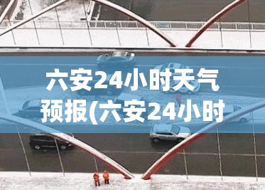 六安24小时天气预报(六安24小时天气预报详情) 六安24小时天气预报(六安24小时天气预报详情)