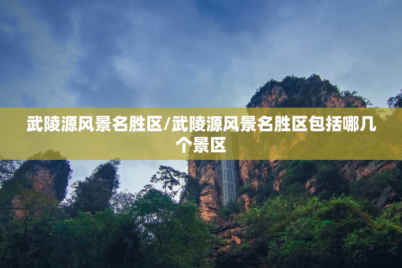 武陵源风景名胜区/武陵源风景名胜区包括哪几个景区 武陵源风景名胜区/武陵源风景名胜区包括哪几个景区