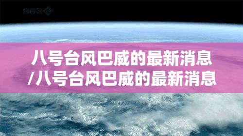 八号台风巴威的最新消息/八号台风巴威的最新消息新闻