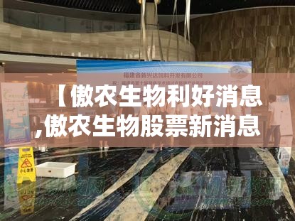 【傲农生物利好消息,傲农生物股票新消息】 【傲农生物利好消息,傲农生物股票新消息】
