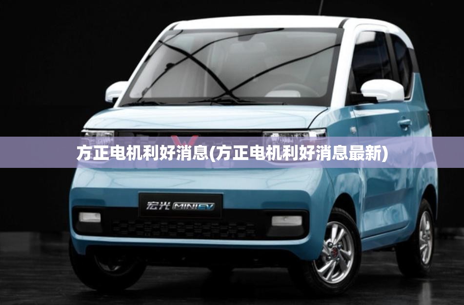 方正电机利好消息(方正电机利好消息最新)