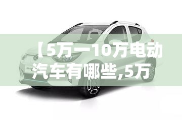 【5万一10万电动汽车有哪些,5万一8万买什么电动汽车比较好】 【5万一10万电动汽车有哪些,5万一8万买什么电动汽车比较好】