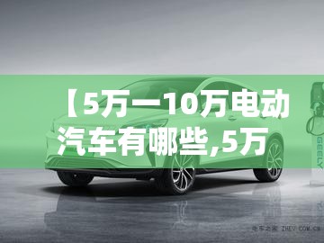 【5万一10万电动汽车有哪些,5万一8万买什么电动汽车比较好】 【5万一10万电动汽车有哪些,5万一8万买什么电动汽车比较好】