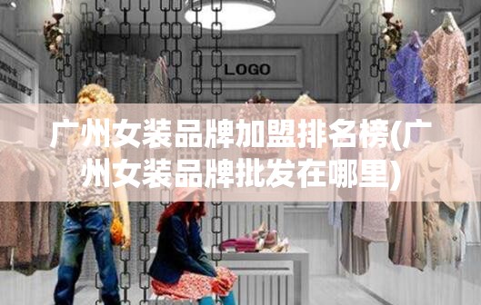 广州女装品牌加盟排名榜(广州女装品牌批发在哪里)