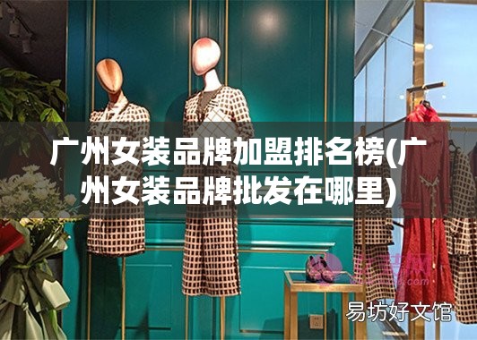 广州女装品牌加盟排名榜(广州女装品牌批发在哪里)