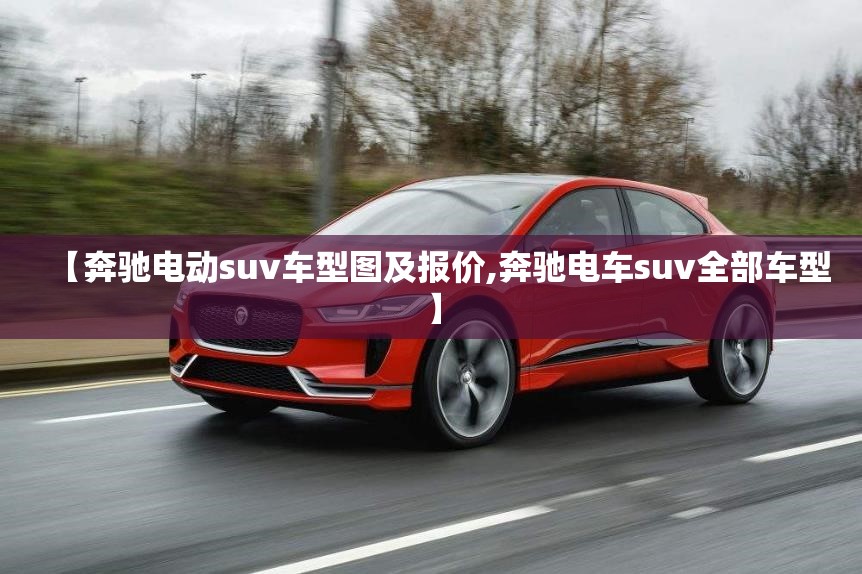 【奔驰电动suv车型图及报价,奔驰电车suv全部车型】 【奔驰电动suv车型图及报价,奔驰电车suv全部车型】