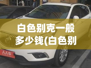 白色别克一般多少钱(白色别克威朗多少钱)