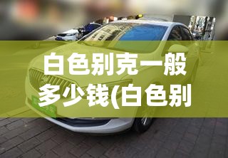 白色别克一般多少钱(白色别克威朗多少钱)