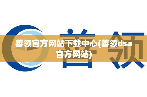 善领官方网站下载中心(善领dsa官方网站) 善领官方网站下载中心(善领dsa官方网站)