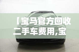 【宝马官方回收二手车费用,宝马官方回收二手车费用是多少】 【宝马官方回收二手车费用,宝马官方回收二手车费用是多少】
