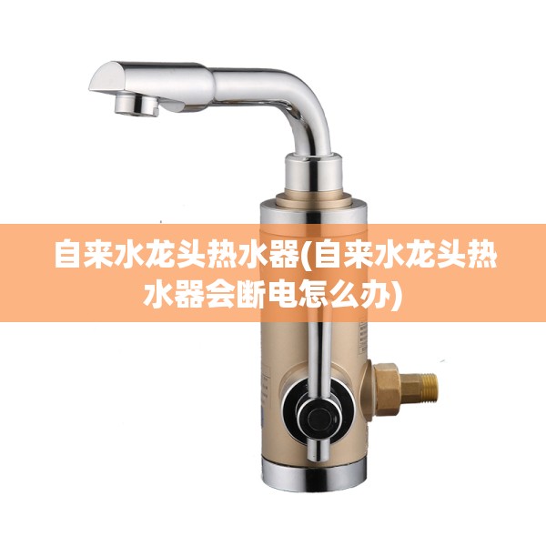 自来水龙头热水器(自来水龙头热水器会断电怎么办)