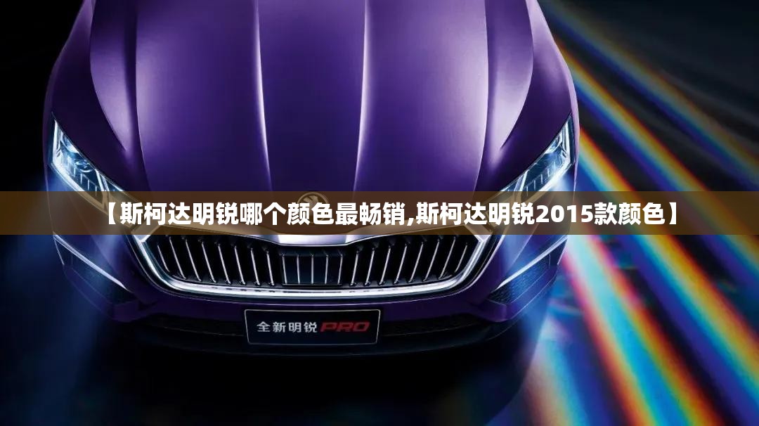 【斯柯达明锐哪个颜色最畅销,斯柯达明锐2015款颜色】 【斯柯达明锐哪个颜色最畅销,斯柯达明锐2015款颜色】