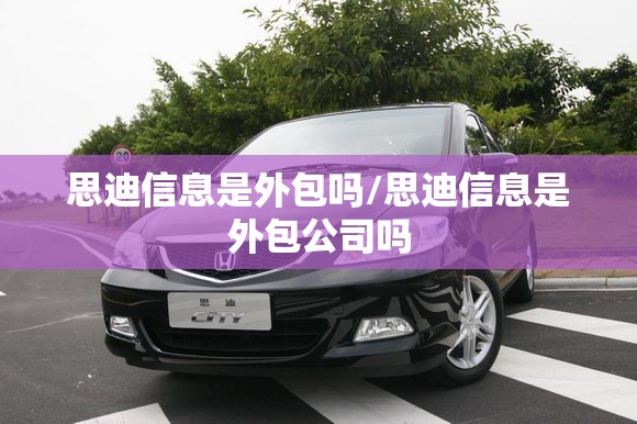 思迪信息是外包吗/思迪信息是外包公司吗 思迪信息是外包吗/思迪信息是外包公司吗