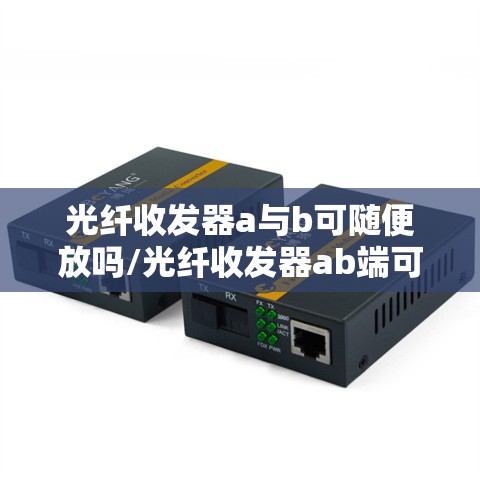 光纤收发器a与b可随便放吗/光纤收发器ab端可以随便用吗 光纤收发器a与b可随便放吗/光纤收发器ab端可以随便用吗
