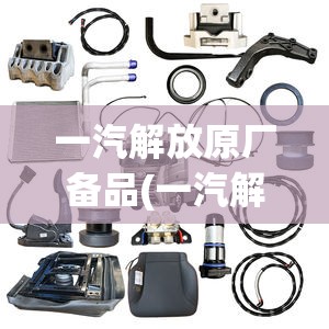 一汽解放原厂备品(一汽解放原厂备品备件)