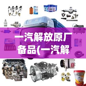 一汽解放原厂备品(一汽解放原厂备品备件)