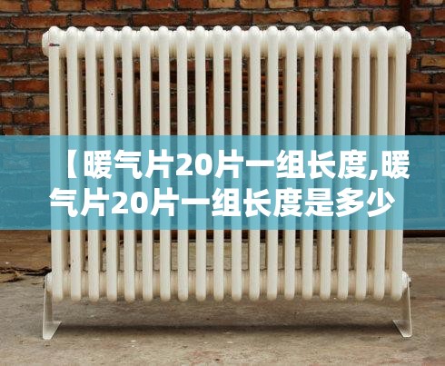 【暖气片20片一组长度,暖气片20片一组长度是多少】 【暖气片20片一组长度,暖气片20片一组长度是多少】