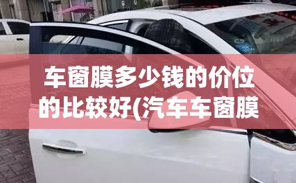 车窗膜多少钱的价位的比较好(汽车车窗膜多少钱的合适) 车窗膜多少钱的价位的比较好(汽车车窗膜多少钱的合适)