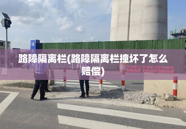 路障隔离栏(路障隔离栏撞坏了怎么赔偿) 路障隔离栏(路障隔离栏撞坏了怎么赔偿)