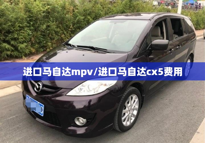 进口马自达mpv/进口马自达cx5费用