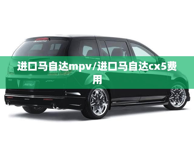 进口马自达mpv/进口马自达cx5费用