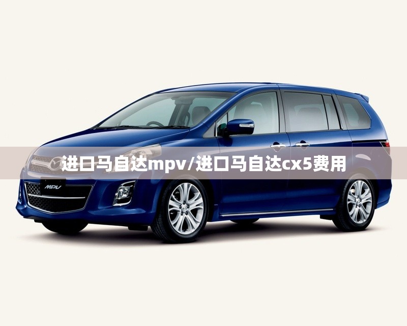 进口马自达mpv/进口马自达cx5费用