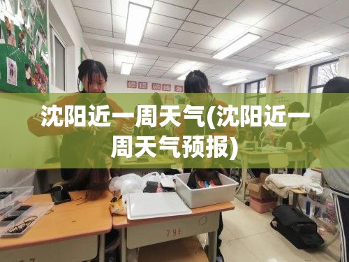 沈阳近一周天气(沈阳近一周天气预报) 沈阳近一周天气(沈阳近一周天气预报)