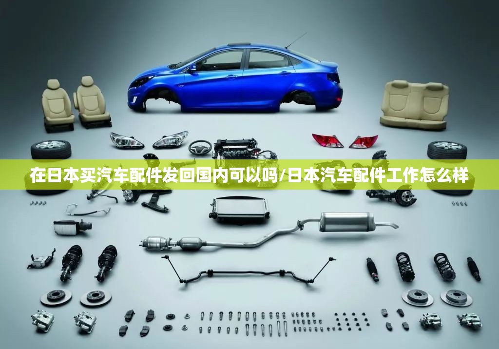 在日本买汽车配件发回国内可以吗/日本汽车配件工作怎么样