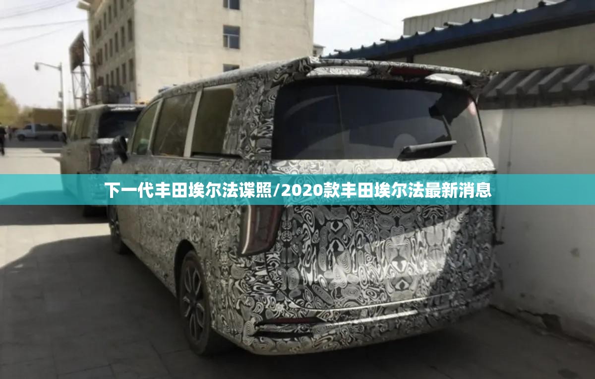 下一代丰田埃尔法谍照/2020款丰田埃尔法最新消息 下一代丰田埃尔法谍照/2020款丰田埃尔法最新消息