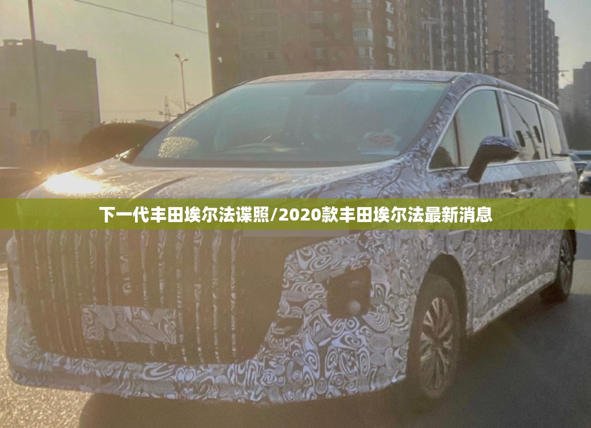下一代丰田埃尔法谍照/2020款丰田埃尔法最新消息 下一代丰田埃尔法谍照/2020款丰田埃尔法最新消息