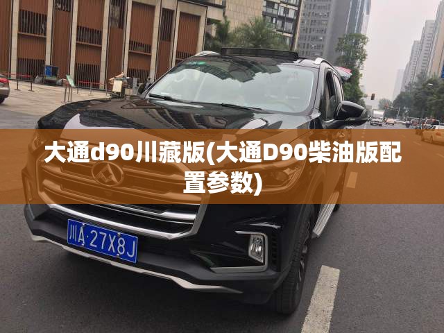 大通d90川藏版(大通D90柴油版配置参数)