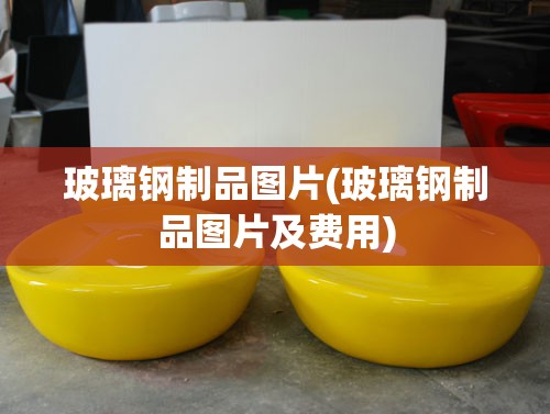 玻璃钢制品图片(玻璃钢制品图片及费用) 玻璃钢制品图片(玻璃钢制品图片及费用)