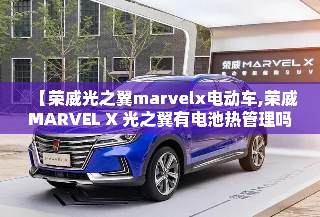 【荣威光之翼marvelx电动车,荣威MARVEL X 光之翼有电池热管理吗】