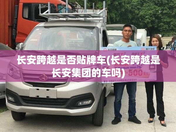 长安跨越是否贴牌车(长安跨越是长安集团的车吗) 长安跨越是否贴牌车(长安跨越是长安集团的车吗)