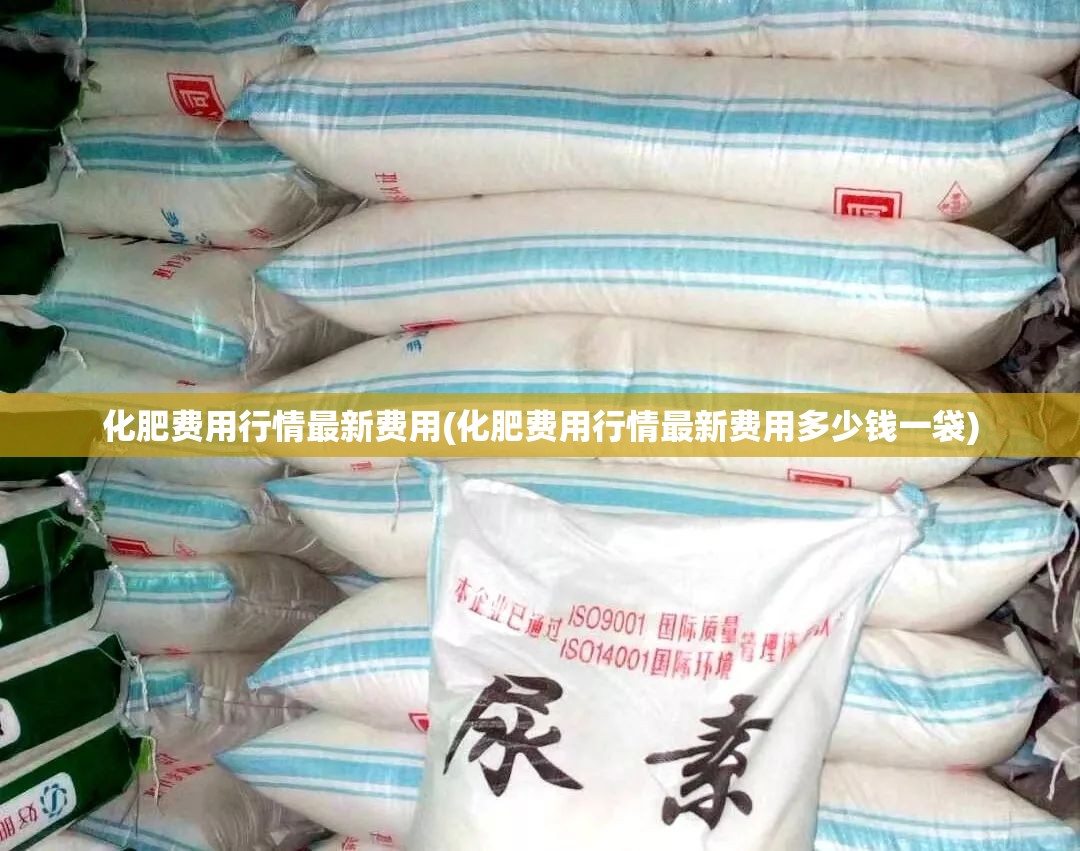 化肥费用行情最新费用(化肥费用行情最新费用多少钱一袋) 化肥费用行情最新费用(化肥费用行情最新费用多少钱一袋)