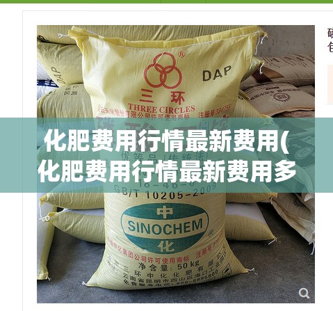 化肥费用行情最新费用(化肥费用行情最新费用多少钱一袋) 化肥费用行情最新费用(化肥费用行情最新费用多少钱一袋)