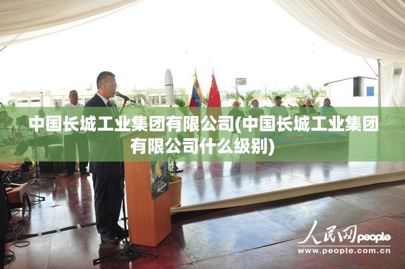 中国长城工业集团有限公司(中国长城工业集团有限公司什么级别)