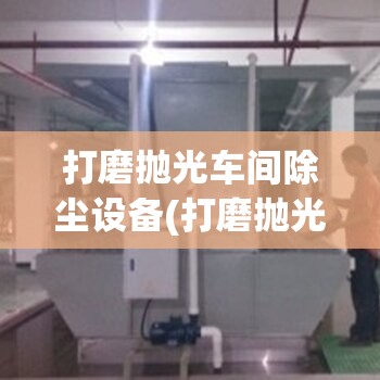 打磨抛光车间除尘设备(打磨抛光机人除尘设备)