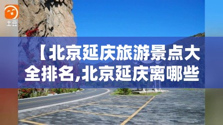 【北京延庆旅游景点大全排名,北京延庆离哪些旅游景点近】