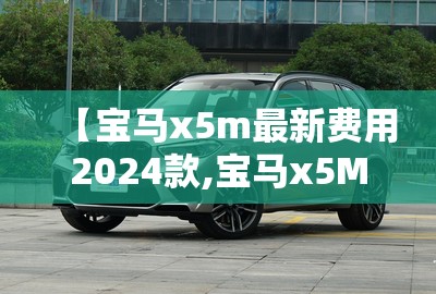 【宝马x5m最新费用2024款,宝马x5M最新费用】 【宝马x5m最新费用2024款,宝马x5M最新费用】