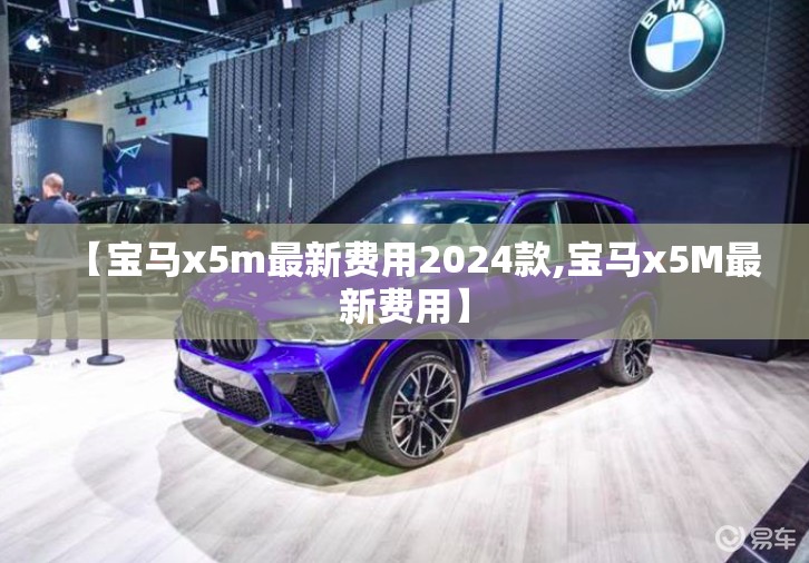 【宝马x5m最新费用2024款,宝马x5M最新费用】 【宝马x5m最新费用2024款,宝马x5M最新费用】