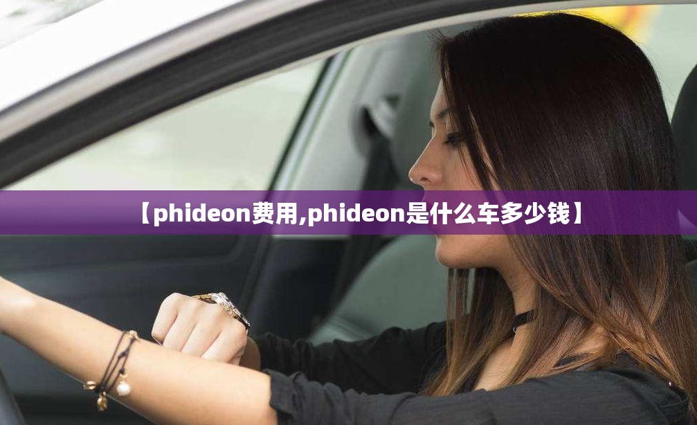 【phideon费用,phideon是什么车多少钱】 【phideon费用,phideon是什么车多少钱】